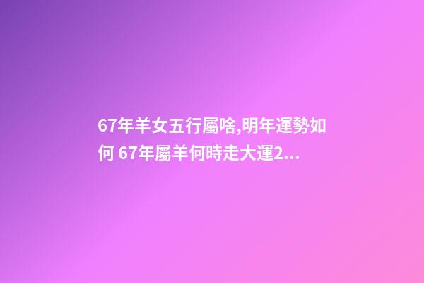 67年羊女五行屬啥,明年運勢如何 67年屬羊何時走大運2022年，1967年的羊2023年的運勢如何